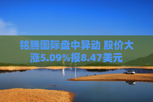 铭腾国际盘中异动 股价大涨5.09%报8.47美元