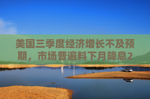 美国三季度经济增长不及预期，市场普遍料下月降息25个基点