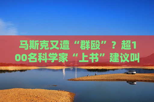 马斯克又遭“群殴”？超100名科学家“上书”建议叫停星链发射