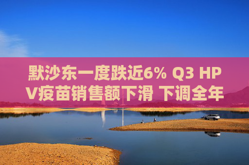 默沙东一度跌近6% Q3 HPV疫苗销售额下滑 下调全年营收指引