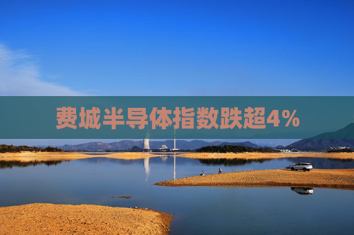 费城半导体指数跌超4%
