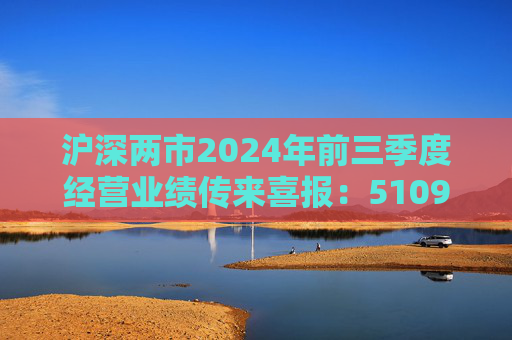 沪深两市2024年前三季度经营业绩传来喜报：5109家上市公司合计净利润超4万亿元