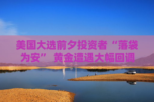 美国大选前夕投资者“落袋为安” 黄金遭遇大幅回调
