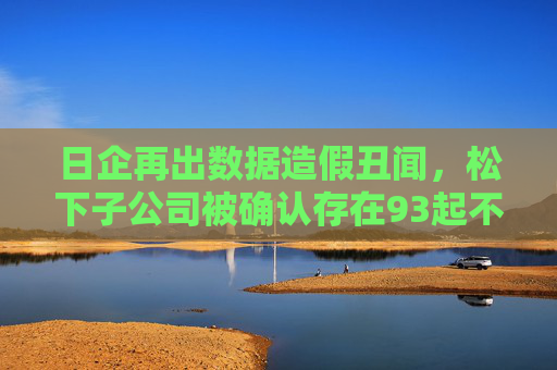 日企再出数据造假丑闻，松下子公司被确认存在93起不当行为