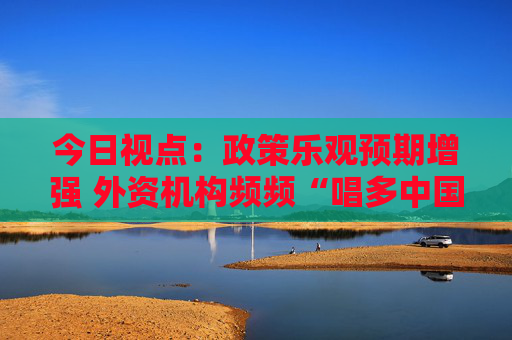 今日视点：政策乐观预期增强 外资机构频频“唱多中国”