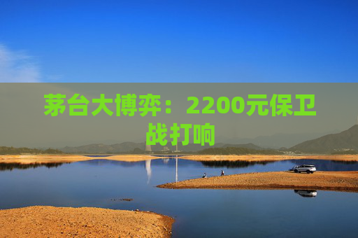 茅台大博弈：2200元保卫战打响