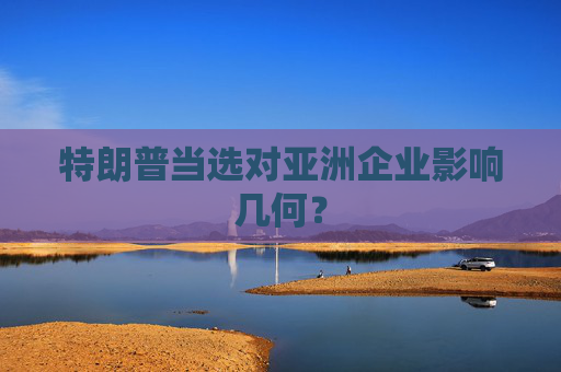 特朗普当选对亚洲企业影响几何？