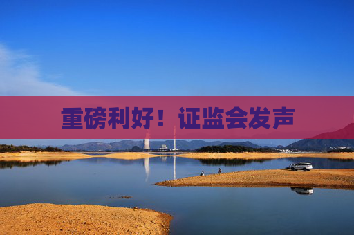 重磅利好！证监会发声