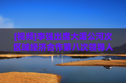 [视频]李强出席大湄公河次区域经济合作第八次领导人会议