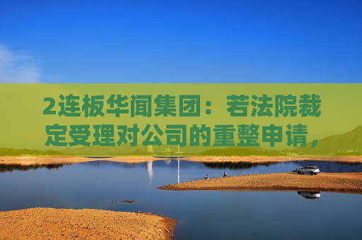 2连板华闻集团：若法院裁定受理对公司的重整申请，公司股票将被实施退市风险警示