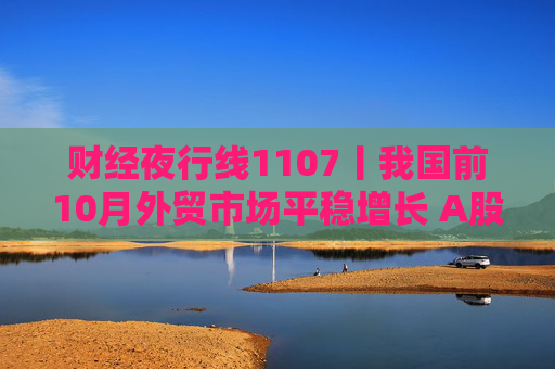 财经夜行线1107丨我国前10月外贸市场平稳增长 A股三大指数集体爆发