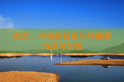 克宫：不排除普京与特朗普沟通可能性