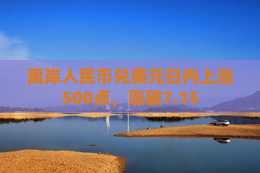 离岸人民币兑美元日内上涨500点，涨破7.15