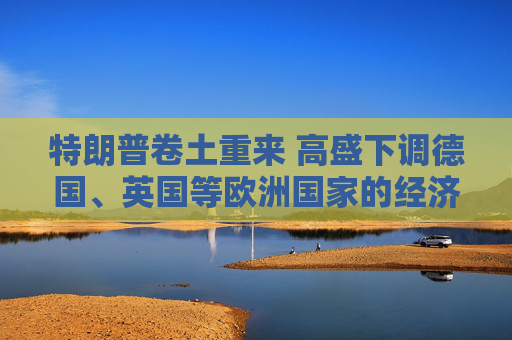 特朗普卷土重来 高盛下调德国、英国等欧洲国家的经济增长预期