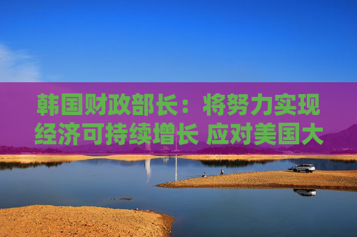 韩国财政部长：将努力实现经济可持续增长 应对美国大选影响