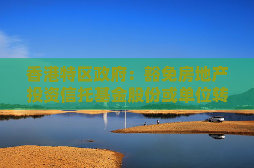 香港特区政府：豁免房地产投资信托基金股份或单位转让和期权庄家进行证券经销业务的印花税
