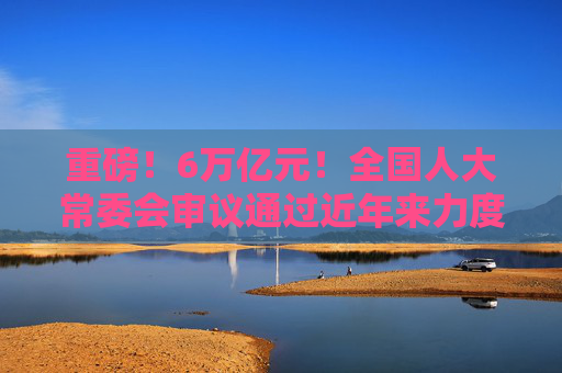 重磅！6万亿元！全国人大常委会审议通过近年来力度最大化债举措