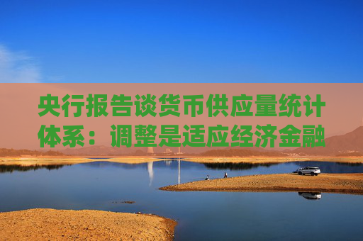 央行报告谈货币供应量统计体系：调整是适应经济金融发展需要