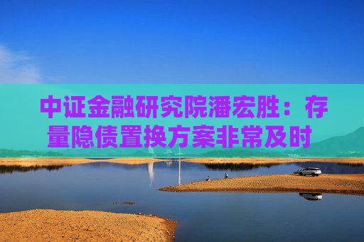 中证金融研究院潘宏胜：存量隐债置换方案非常及时  有助于稳定和增强市场信心