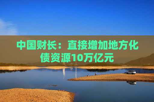 中国财长：直接增加地方化债资源10万亿元