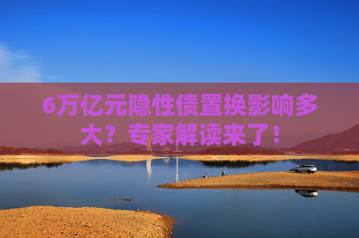 6万亿元隐性债置换影响多大？专家解读来了！