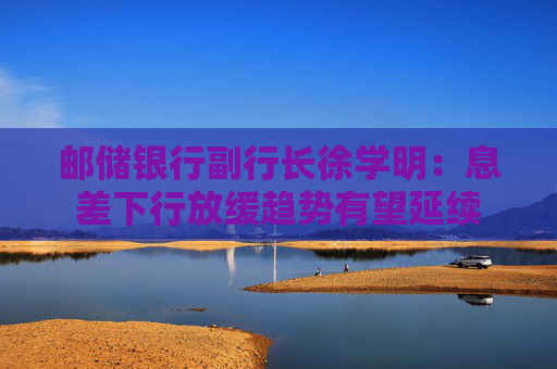 邮储银行副行长徐学明：息差下行放缓趋势有望延续