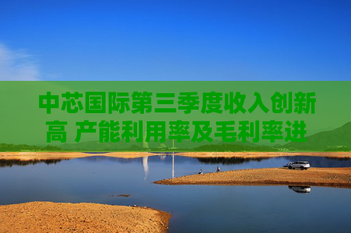 中芯国际第三季度收入创新高 产能利用率及毛利率进一步提升