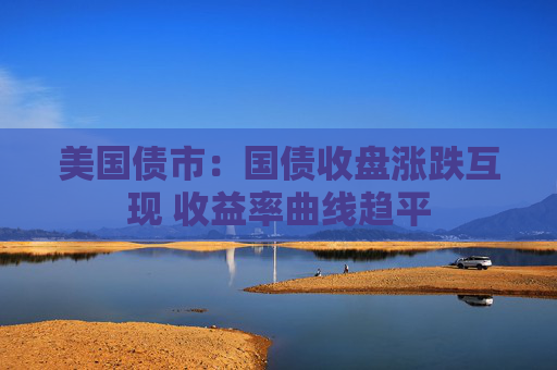 美国债市：国债收盘涨跌互现 收益率曲线趋平