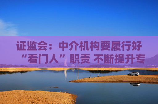 证监会：中介机构要履行好“看门人”职责 不断提升专业投研能力