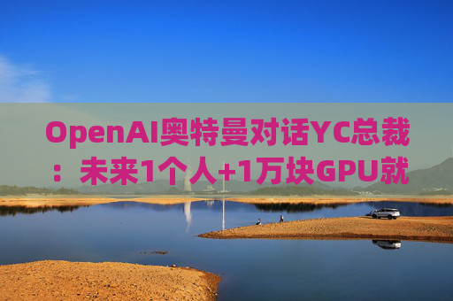 OpenAI奥特曼对话YC总裁：未来1个人+1万块GPU就有机会创造年收入数十亿美元公司