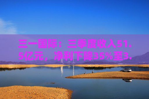 三一国际：三季度收入51.5亿元，净利下降35%至3.56亿元