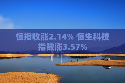 恒指收涨2.14% 恒生科技指数涨3.57%
