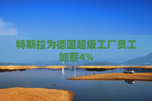 特斯拉为德国超级工厂员工加薪4%