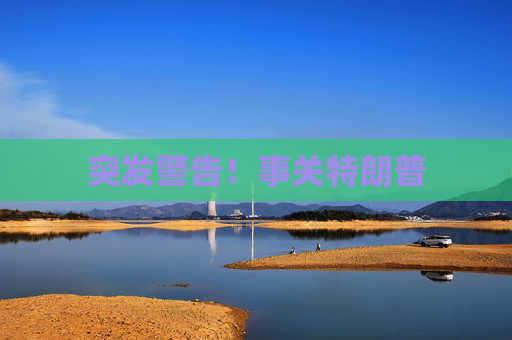 突发警告！事关特朗普