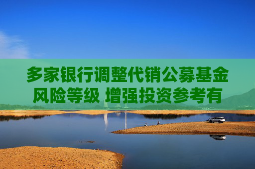 多家银行调整代销公募基金风险等级 增强投资参考有效性