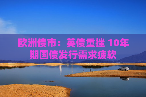 欧洲债市：英债重挫 10年期国债发行需求疲软