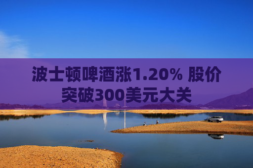 波士顿啤酒涨1.20% 股价突破300美元大关