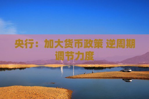 央行：加大货币政策 逆周期调节力度