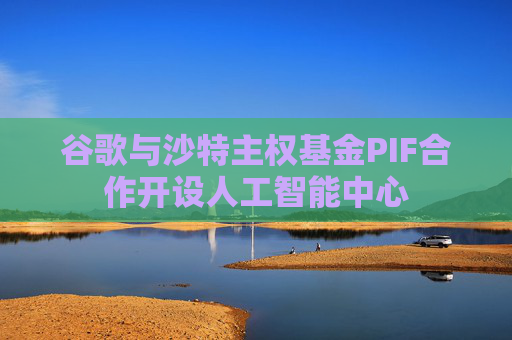 谷歌与沙特主权基金PIF合作开设人工智能中心