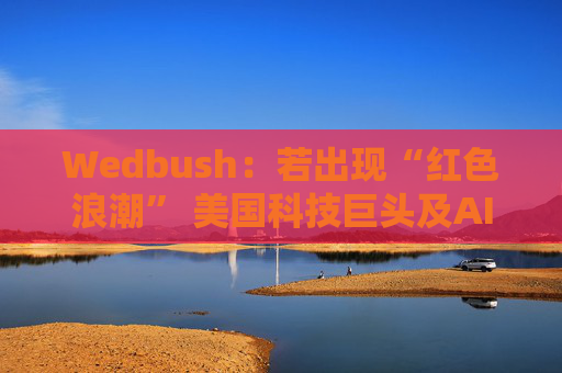 Wedbush：若出现“红色浪潮” 美国科技巨头及AI行业将受强力提振