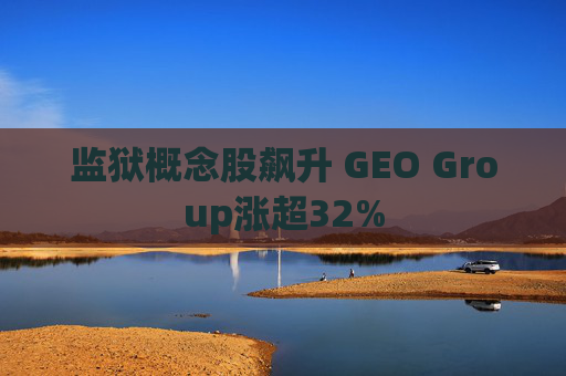 监狱概念股飙升 GEO Group涨超32%