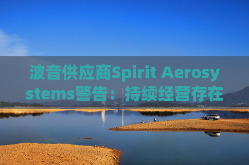 波音供应商Spirit Aerosystems警告：持续经营存在“重大疑问”
