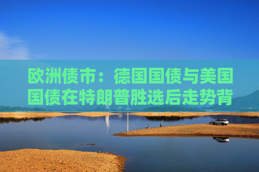 欧洲债市：德国国债与美国国债在特朗普胜选后走势背离