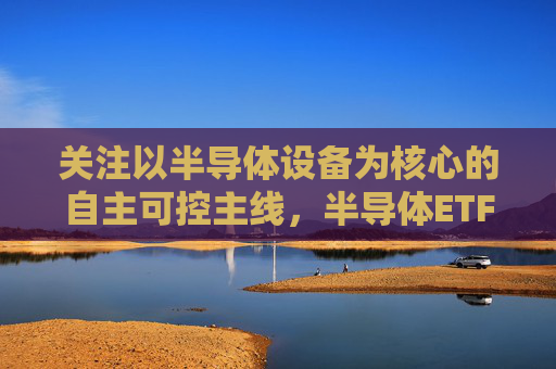 关注以半导体设备为核心的自主可控主线，半导体ETF（512480）回调蓄势