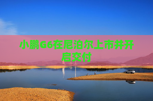 小鹏G6在尼泊尔上市并开启交付