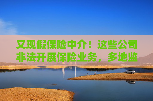 又现假保险中介！这些公司非法开展保险业务，多地监管部门发出风险提示