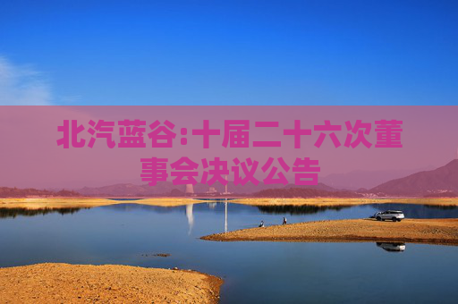 北汽蓝谷:十届二十六次董事会决议公告