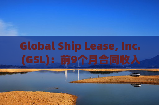 Global Ship Lease, Inc. (GSL)：前9个月合同收入约6亿美元，第三季度约2亿美元
