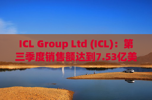 ICL Group Ltd (ICL)：第三季度销售额达到7.53亿美元，同比增长11%，利润率从19%提升至22%