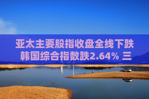 亚太主要股指收盘全线下跌 韩国综合指数跌2.64% 三星电子跌至4年低位